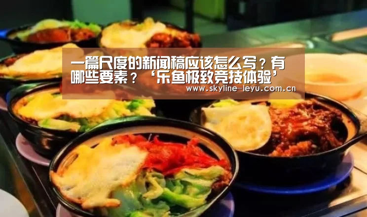 一篇尺度的新闻稿应该怎么写?有哪些要素?‘乐鱼极致竞技体验’(图2) 乐鱼平台最新版本